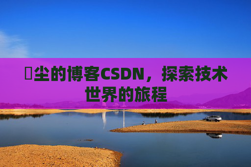 玦尘的博客CSDN，探索技术世界的旅程